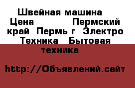 Швейная машина  › Цена ­ 6 000 - Пермский край, Пермь г. Электро-Техника » Бытовая техника   